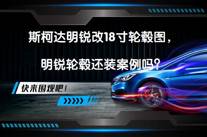 斯柯达明锐改18寸轮毂图，明锐轮毂还装案例吗？_58汽车