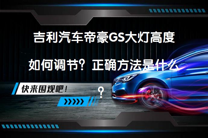 吉利汽车帝豪GS大灯高度如何调节？正确方法是什么？_58汽车