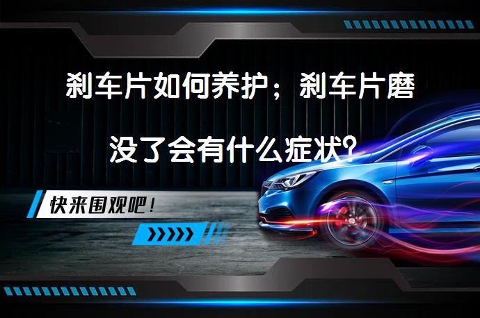 刹车片如何养护；刹车片磨没了会有什么症状？_58汽车