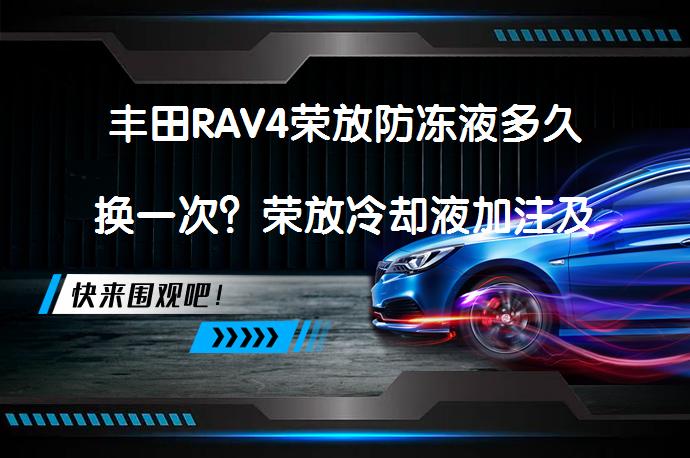 丰田RAV4荣放防冻液多久换一次？荣放冷却液加注及更换教程_58汽车