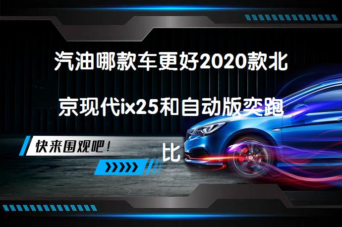 汽油哪款车更好2020款北京现代ix25和自动版奕跑比较哪个更值得买_58汽车