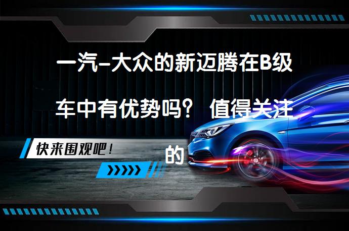 一汽-大众的新迈腾在B级车中有优势吗？ 值得关注的地方在哪里？_58汽车