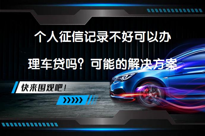 个人征信记录不好可以办理车贷吗？可能的解决方案是什么？_58汽车