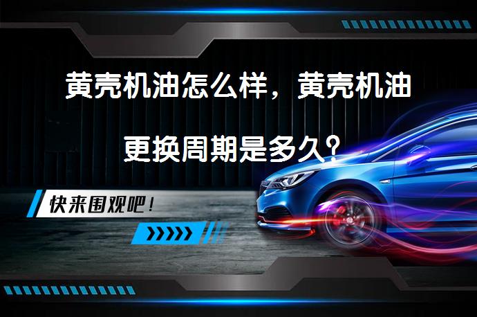 黄壳机油怎么样，黄壳机油更换周期是多久？_58汽车