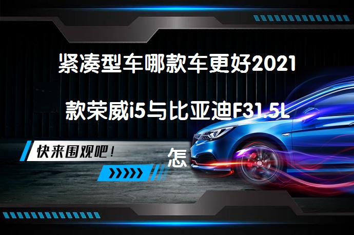 紧凑型车哪款车更好2021款荣威i5与比亚迪F31.5L怎么样？哪款更值得选择？_58汽车