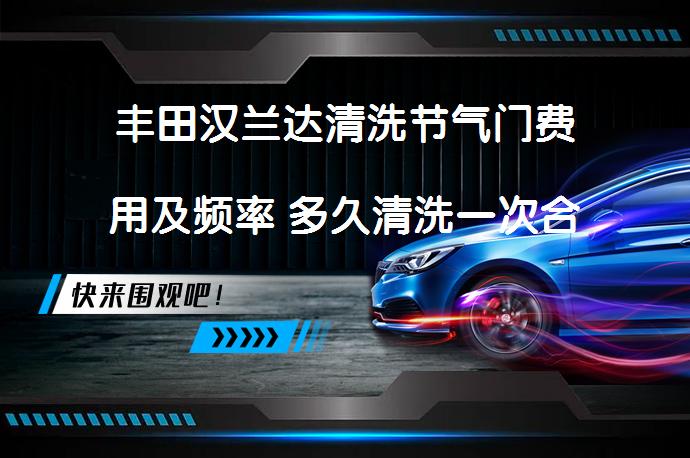 丰田汉兰达清洗节气门费用及频率 多久清洗一次合适？_58汽车