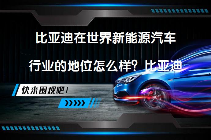 比亚迪在世界新能源汽车行业的地位怎么样？比亚迪新能源汽车销量全球领先？_58汽车