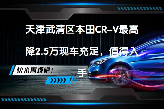 天津武清区本田CR-V最高降2.5万现车充足，值得入手吗？_58汽车