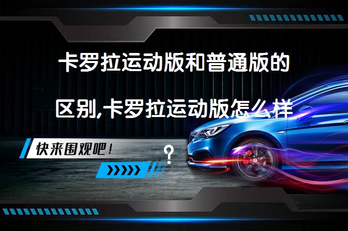 卡罗拉运动版和普通版的区别,卡罗拉运动版怎么样？值得选择吗？_58汽车
