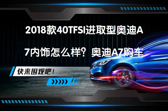 2018款40TFSI进取型奥迪A7内饰怎么样？奥迪A7购车手册_58汽车