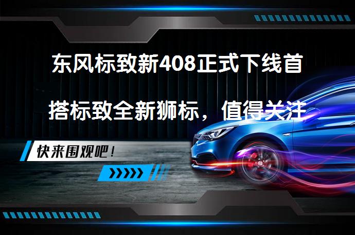 东风标致新408正式下线首搭标致全新狮标，值得关注吗？_58汽车