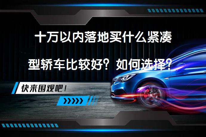 十万以内落地买什么紧凑型轿车比较好？如何选择？_58汽车