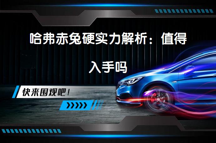 哈弗赤兔硬实力解析：值得入手吗_58汽车