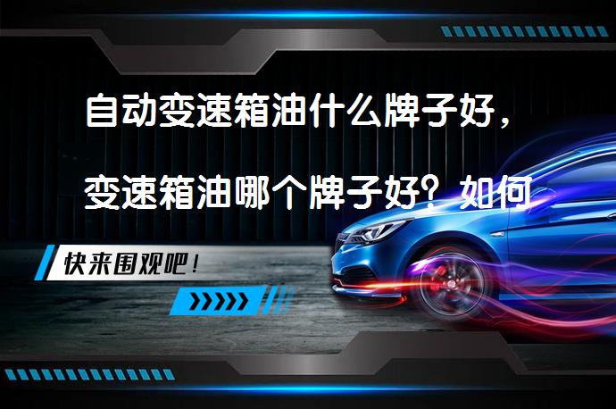 自动变速箱油什么牌子好，变速箱油哪个牌子好？如何选择适合的自动变速箱油？_58汽车
