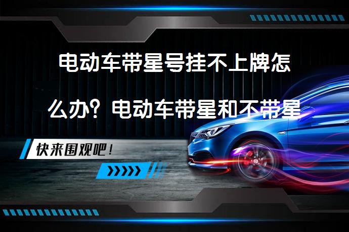 电动车带星号挂不上牌怎么办？电动车带星和不带星的区别是什么？_58汽车