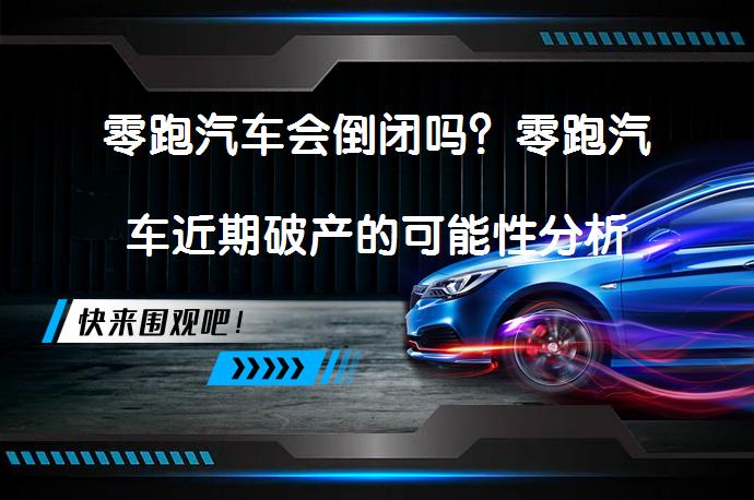 零跑汽车会倒闭吗？零跑汽车近期破产的可能性分析_58汽车