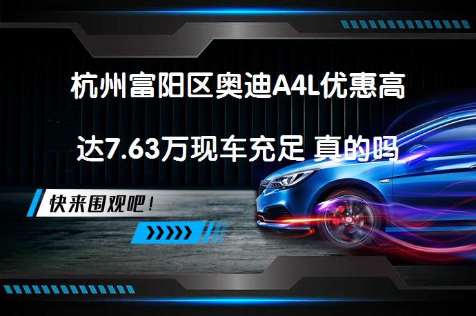 杭州富阳区奥迪A4L优惠高达7.63万现车充足 真的吗？_58汽车