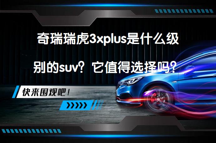 奇瑞瑞虎3xplus是什么级别的suv？它值得选择吗？_58汽车