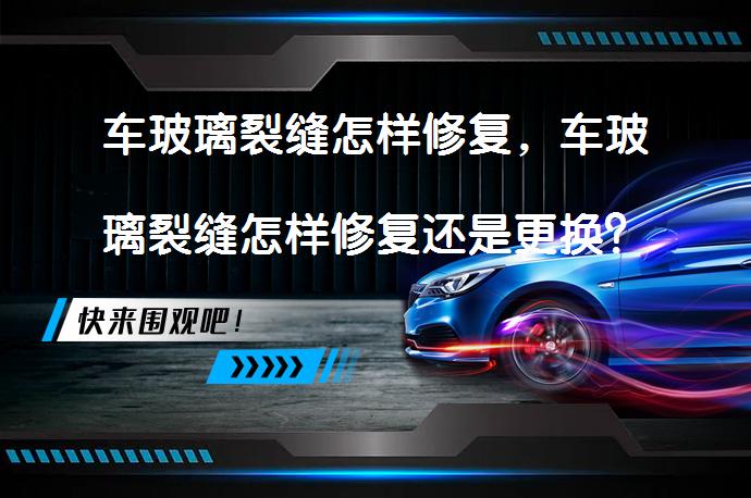 车玻璃裂缝怎样修复，车玻璃裂缝怎样修复还是更换？_58汽车