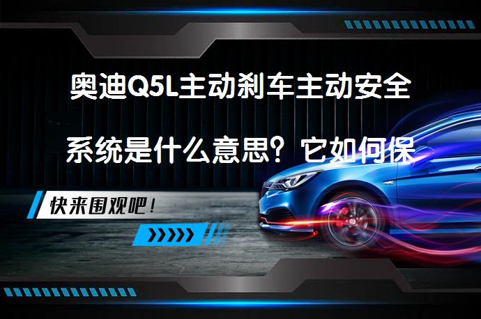 奥迪Q5L主动刹车主动安全系统是什么意思？它如何保障驾驶安全？_58汽车
