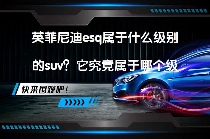 英菲尼迪esq属于什么级别的suv？它究竟属于哪个级别的SUV？_58汽车