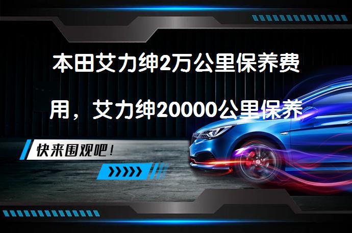 本田艾力绅2万公里保养费用，艾力绅20000公里保养项目 - 保养费用和项目有哪些？_58汽车