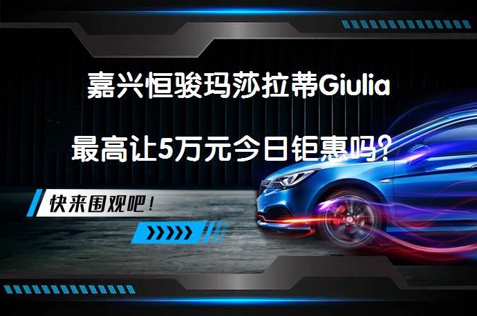 嘉兴恒骏玛莎拉蒂Giulia最高让5万元今日钜惠吗？_58汽车