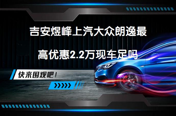 吉安煜峰上汽大众朗逸最高优惠2.2万现车足吗_58汽车