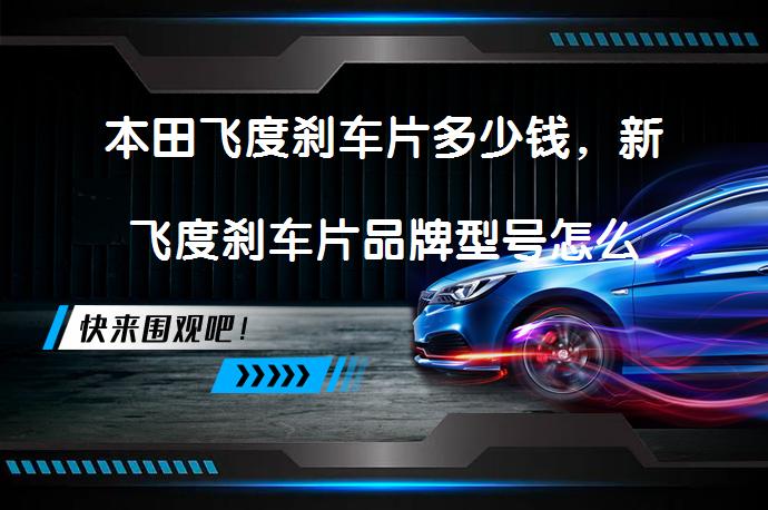 本田飞度刹车片多少钱，新飞度刹车片品牌型号怎么样？_58汽车