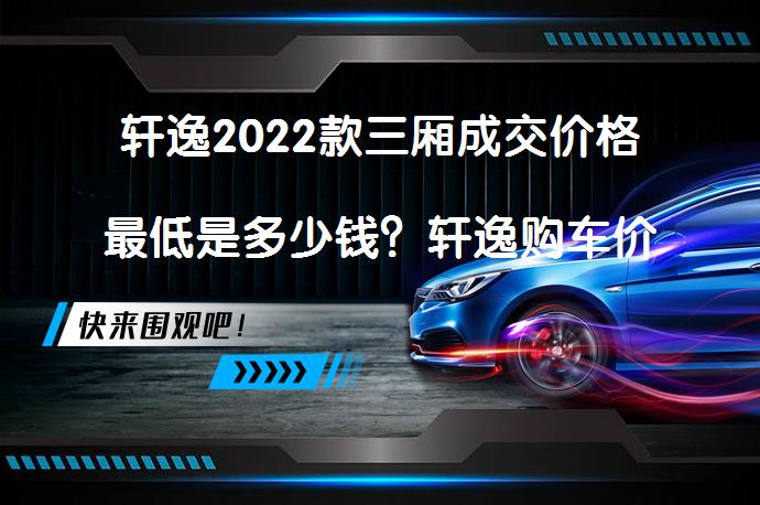 轩逸2022款三厢成交价格最低是多少钱？轩逸购车价_58汽车