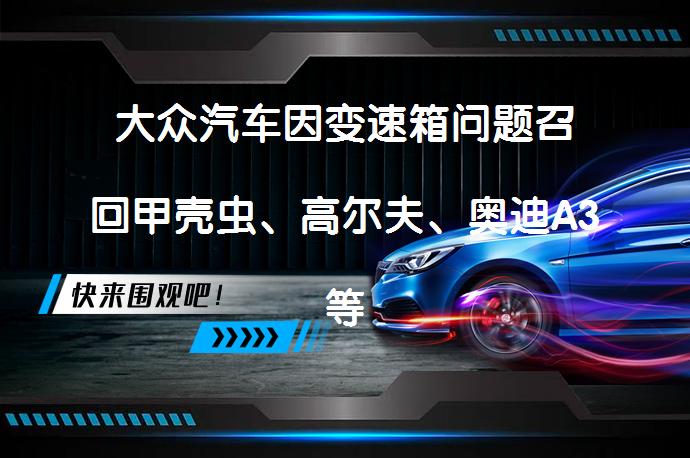 大众汽车因变速箱问题召回甲壳虫、高尔夫、奥迪A3等车型，解决方案是什么？_58汽车