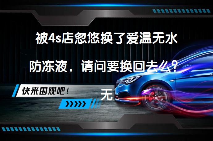 被4s店忽悠换了爱温无水防冻液，请问要换回去么？无水防冻液真的更优吗？_58汽车