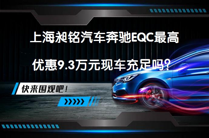 上海昶铭汽车奔驰EQC最高优惠9.3万元现车充足吗？_58汽车