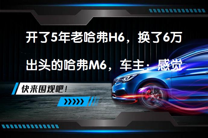 开了5年老哈弗H6，换了6万出头的哈弗M6，车主：感觉没什么变化？_58汽车