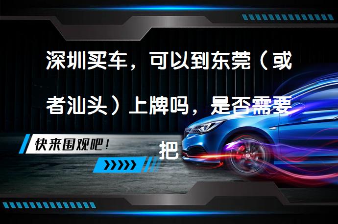 深圳买车，可以到东莞（或者汕头）上牌吗，是否需要把车开去上牌的城市？需要吗？_58汽车