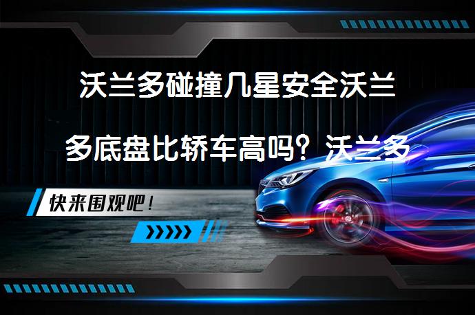 沃兰多碰撞几星安全沃兰多底盘比轿车高吗？沃兰多安全性能如何_58汽车