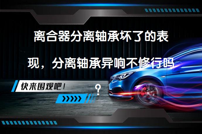 离合器分离轴承坏了的表现，分离轴承异响不修行吗？_58汽车