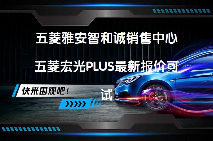 五菱雅安智和诚销售中心五菱宏光PLUS最新报价可试乘试驾_58汽车