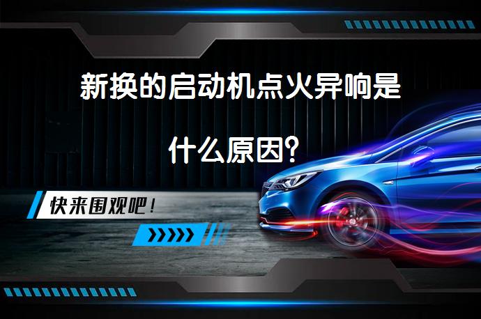 新换的启动机点火异响是什么原因？_58汽车