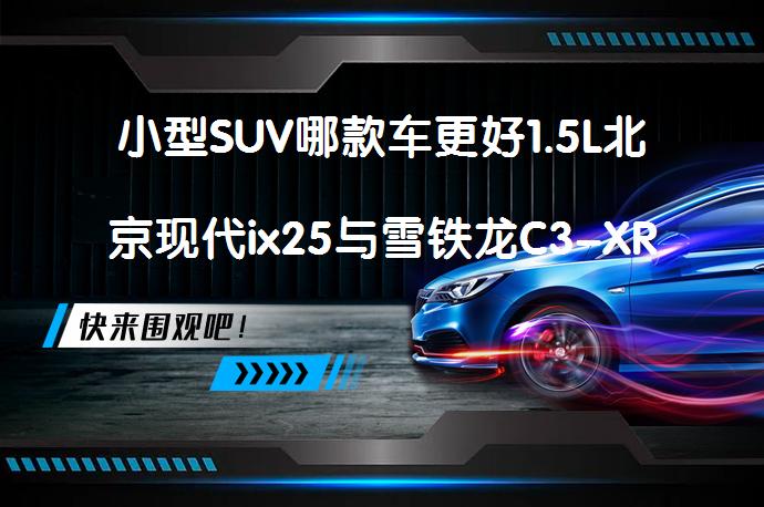小型SUV哪款车更好1.5L北京现代ix25与雪铁龙C3-XR2021款相比怎么选？_58汽车