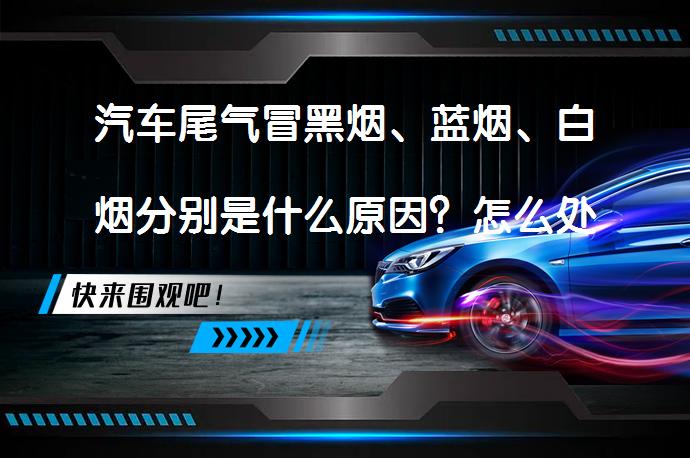 汽车尾气冒黑烟、蓝烟、白烟分别是什么原因？怎么处理？_58汽车