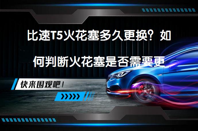 比速T5火花塞多久更换？如何判断火花塞是否需要更换_58汽车