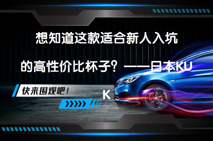想知道这款适合新人入坑的高性价比杯子？——日本KUKI名器S1好用吗？_58汽车
