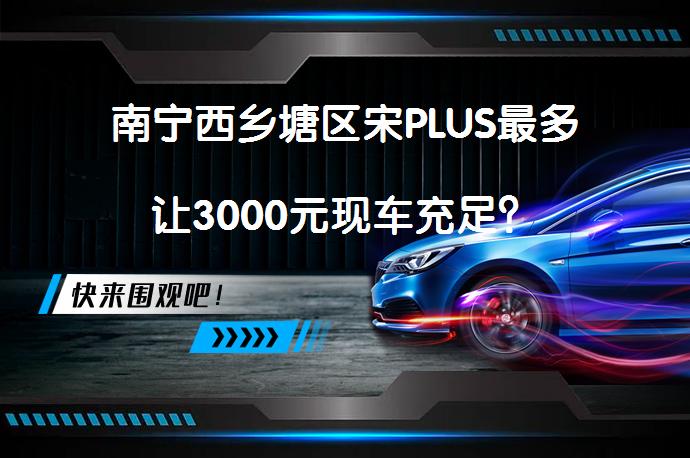 南宁西乡塘区宋PLUS最多让3000元现车充足？_58汽车