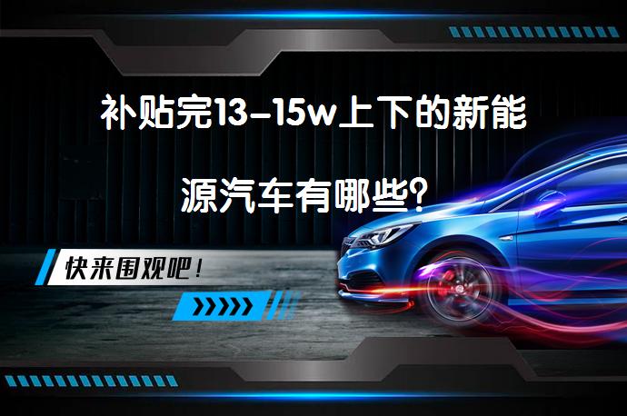 补贴完13-15w上下的新能源汽车有哪些？_58汽车