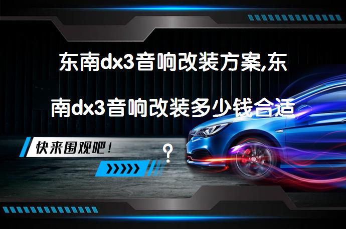 东南dx3音响改装方案,东南dx3音响改装多少钱合适？_58汽车