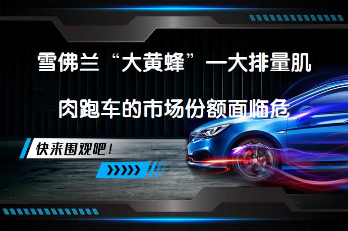 雪佛兰“大黄蜂”—大排量肌肉跑车的市场份额面临危机？汽车销售难题困扰_58汽车