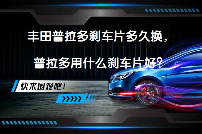 丰田普拉多刹车片多久换，普拉多用什么刹车片好？_58汽车