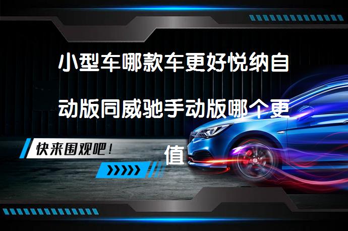 小型车哪款车更好悦纳自动版同威驰手动版哪个更值得买？_58汽车