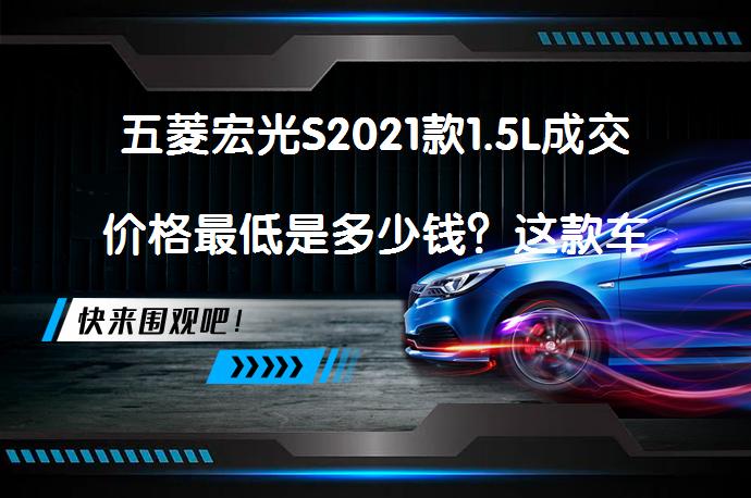 五菱宏光S2021款1.5L成交价格最低是多少钱？这款车值得入手吗？_58汽车